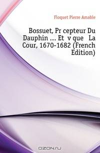 Bossuet, Precepteur Du Dauphin Et Eveque A La Cour, 1670-1682 (French Edition)
