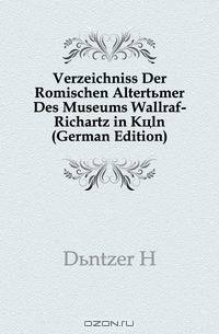 Verzeichniss Der Romischen Altertumer Des Museums Wallraf-Richartz in Koln (German Edition)