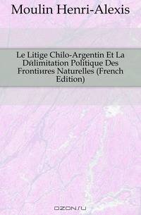 Le Litige Chilo-Argentin Et La Delimitation Politique Des Frontieres Naturelles (French Edition)