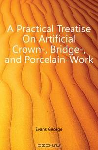 A Practical Treatise On Artificial Crown-, Bridge-, and Porcelain-Work