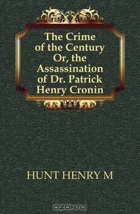 The Crime of the Century Or, the Assassination of Dr. Patrick Henry Cronin