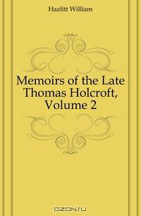 Memoirs of the Late Thomas Holcroft, Volume 2