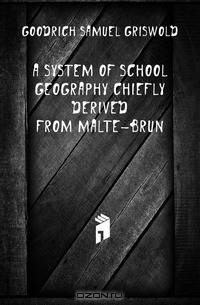 A System of School Geography Chiefly Derived from Malte-Brun