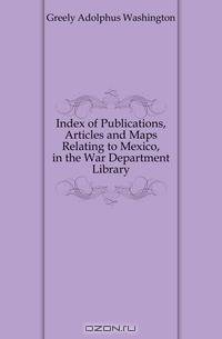 Index of Publications, Articles and Maps Relating to Mexico, in the War Department Library