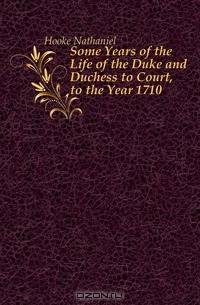 Some Years of the Life of the Duke and Duchess to Court, to the Year 1710