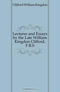 Lectures and Essays by the Late William Kingdon Clifford, F.R.S.