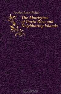 The Aborigines of Porto Rico and Neighboring Islands