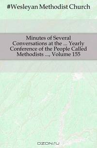 Minutes of Several Conversations at the Yearly Conference of the People Called Methodists , Volume 155