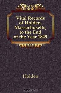 Vital Records of Holden, Massachusetts, to the End of the Year 1849