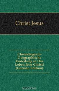 Chronologisch-Geographische Einleitung in Das Leben Jesu Christi (German Edition)