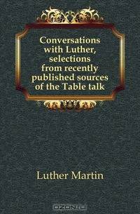 Conversations with Luther, selections from recently published sources of the Table talk