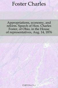Appropriations, economy, and reform. Speech of Hon. Charles Foster, of Ohio, in the House of representatives, Aug. 14, 1876