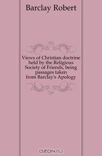 Views of Christian doctrine held by the Religious Society of Friends, being passages taken from Barclay