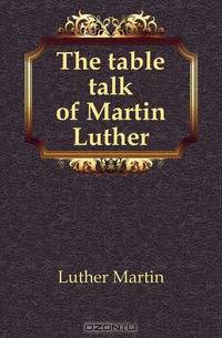 The table talk of Martin Luther