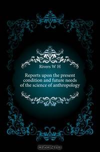 Reports upon the present condition and future needs of the science of anthropology