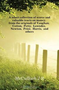 A select collection of scarce and valuable tracts on money, from the originals of Vaughan, Cotton, Petty, Lowndes, Newton, Prior, Harris, and others