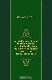 A catalogue of books in first editions selected to illustrate the history of English prose fiction from 1485 to 1870