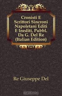 Cronisti E Scrittori Sincroni Napoletani Editi E Inediti, Pubbl. Da G. Del Re (Italian Edition)