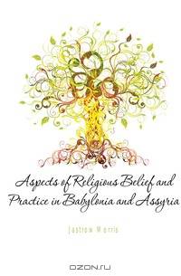 Aspects of Religious Belief and Practice in Babylonia and Assyria