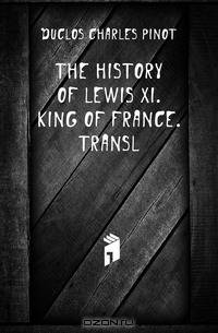 The History of Lewis Xi. King of France. Transl