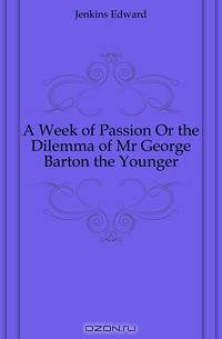 A Week of Passion Or the Dilemma of Mr George Barton the Younger