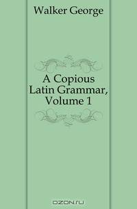 A Copious Latin Grammar, Volume 1