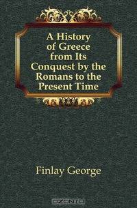 A History of Greece from Its Conquest by the Romans to the Present Time