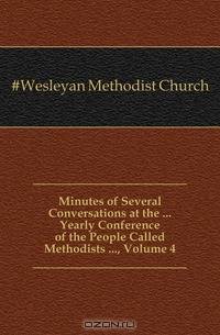 Minutes of Several Conversations at the Yearly Conference of the People Called Methodists , Volume 4