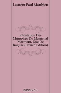 Refutation Des Memoires Du Marechal Marmont, Duc De Raguse (French Edition)