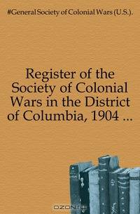 Register of the Society of Colonial Wars in the District of Columbia, 1904 ...
