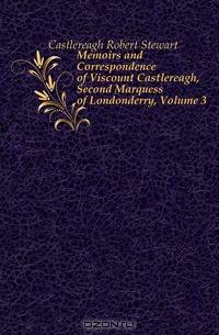 Memoirs and Correspondence of Viscount Castlereagh, Second Marquess of Londonderry, Volume 3