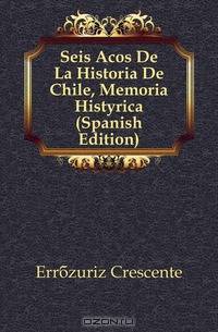 Seis Anos De La Historia De Chile, Memoria Historica (Spanish Edition)