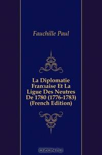 La Diplomatie Francaise Et La Ligue Des Neutres De 1780 (1776-1783) (French Edition)