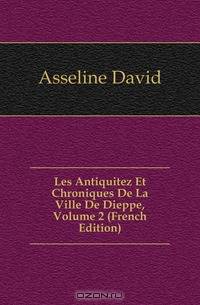 Les Antiquitez Et Chroniques De La Ville De Dieppe, Volume 2 (French Edition)
