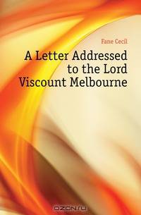 A Letter Addressed to the Lord Viscount Melbourne