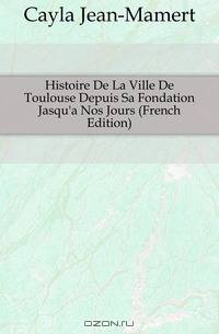 Histoire De La Ville De Toulouse Depuis Sa Fondation Jasqu