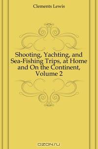 Shooting, Yachting, and Sea-Fishing Trips, at Home and On the Continent, Volume 2