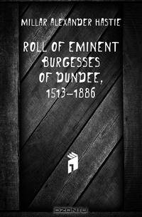 Roll of Eminent Burgesses of Dundee, 1513-1886