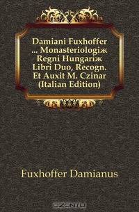 Damiani Fuxhoffer ... Monasteriologi? Regni Hungari? Libri Duo, Recogn. Et Auxit M. Czinar (Italian Edition)