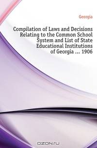 Compilation of Laws and Decisions Relating to the Common School System and List of State Educational Institutions of Georgia 1906