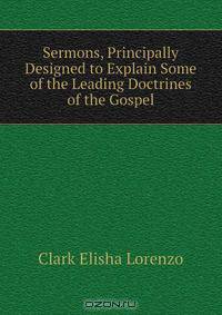 Sermons, Principally Designed to Explain Some of the Leading Doctrines of the Gospel