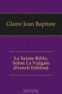 La Sainte Bible, Selon La Vulgate (French Edition)