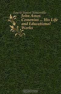 John Amos Comenius His Life and Educational Works