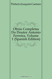Obras Completas Do Doutor Antonio Ferreira, Volume 1 (Spanish Edition)