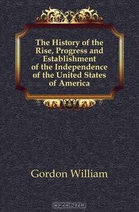 The History of the Rise, Progress and Establishment of the Independence of the United States of America
