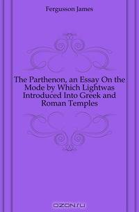 The Parthenon, an Essay On the Mode by Which Lightwas Introduced Into Greek and Roman Temples