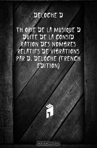 Theorie De La Musique Deduite De La Consideration Des Nombres Relatifs De Vibrations Par D. Deloche (French Edition)
