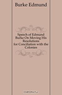 Speech of Edmund Burke On Moving His Resolutions for Conciliation with the Colonies
