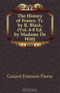The History of France, Tr. by R. Black. (Vol. 6-8 Ed. by Madame De Witt).