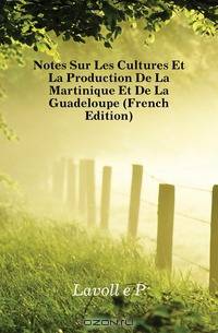Notes Sur Les Cultures Et La Production De La Martinique Et De La Guadeloupe (French Edition)